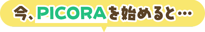 今、PICORAを始めると…